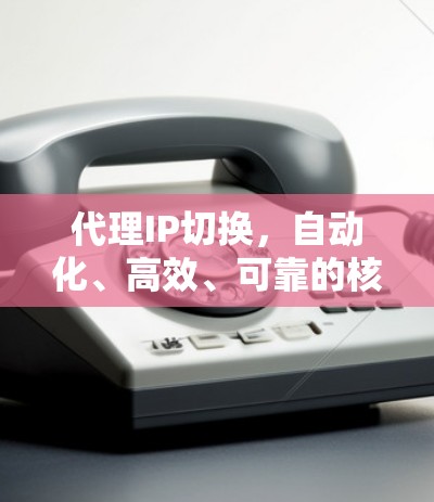 代理IP切换,自动化、高效、可靠的核心技术