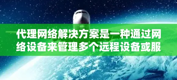 代理网络解决方案是一种通过网络设备来管理多个远程设备或服务的系统,提供灵活的访问和管理功能。以下是对该主题的详细总结和概述