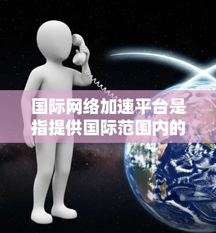 国际网络加速平台是指提供国际范围内的网络加速服务的工具或应用程序。这些平台通常能够帮助用户快速连接到不同国家和地区,支持多种网络设备和语言,方便用户在不同网络环境中切换和使用 国际网络加速平台是指提供国际范围内的网络加速服务的工具或应用程序。这些平台通常能够帮助用户快速连接到不同国家和地区,支持多种网络设备和语言,方便用户在不同网络环境中切换和使用