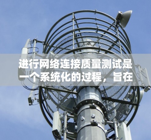 进行网络连接质量测试是一个系统化的过程,旨在评估网络连接的性能和稳定性。以下是一个清晰的步骤指南,帮助您高效地进行测试