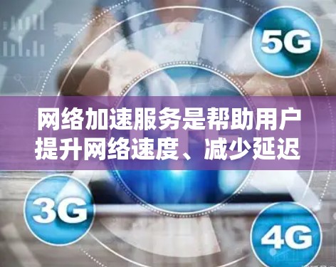 网络加速服务是帮助用户提升网络速度、减少延迟的工具，广泛应用于办公、娱乐、远程办公等领域。以下是几种常见的网络加速软件及其特点