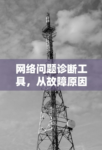 网络问题诊断工具，从故障原因分析到解决方案全方位指导