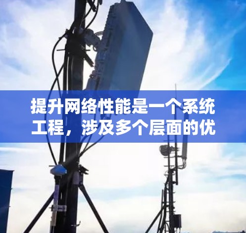 提升网络性能是一个系统工程,涉及多个层面的优化和管理。以下是一个结构化的指南,帮助您系统地提升网络性能 提升网络性能是一个系统工程,涉及多个层面的优化和管理。以下是一个结构化的指南,帮助您系统地提升网络性能