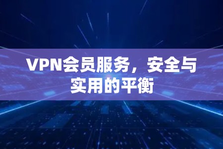 VPN会员服务,安全与实用的平衡