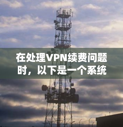 在处理VPN续费问题时,以下是一个系统化的步骤指南,帮助您顺利解决续费问题 在处理VPN续费问题时,以下是一个系统化的步骤指南,帮助您顺利解决续费问题