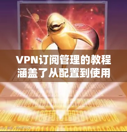 VPN订阅管理的教程涵盖了从配置到使用再到安全和优化多个方面。以下是一个系统化的教程指南