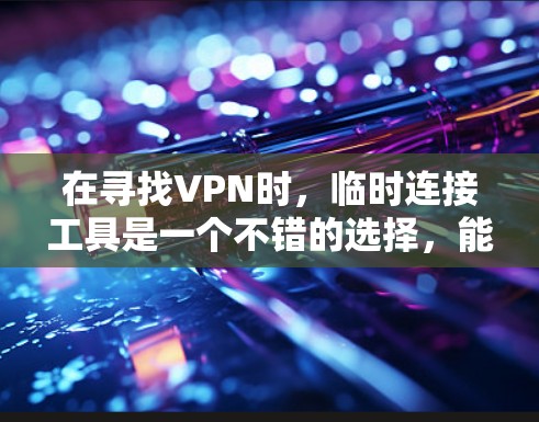 在寻找VPN时,临时连接工具是一个不错的选择,能够帮助用户快速连接到服务器。以下是一些常见的临时连接工具及其使用方法 在寻找VPN时,临时连接工具是一个不错的选择,能够帮助用户快速连接到服务器。以下是一些常见的临时连接工具及其使用方法