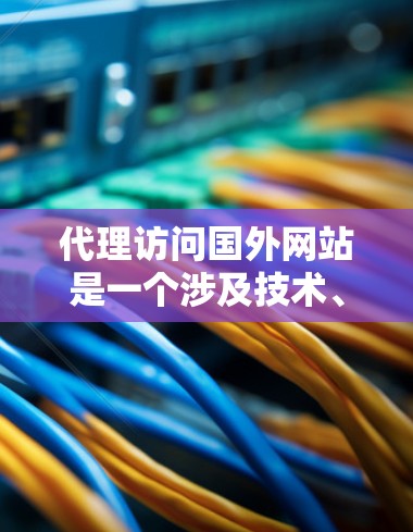 代理访问国外网站是一个涉及技术、安全和管理的复杂过程,可以从以下几个方面逐步学习