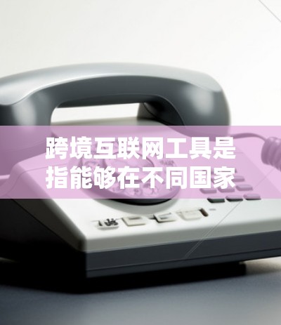 跨境互联网工具是指能够在不同国家或地区的用户之间进行数据交换、信息共享和交易的互联网服务工具。这些工具主要用于实现跨境支付、文件传输、数据交换等场景。以下是对这些工具的详细介绍
