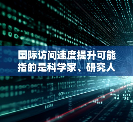 国际访问速度提升可能指的是科学家、研究人员或国际机构在进行国际交流、合作或访问时，获取信息和研究成果的效率和速度有所提高。这种提升可能源于以下几个方面的原因