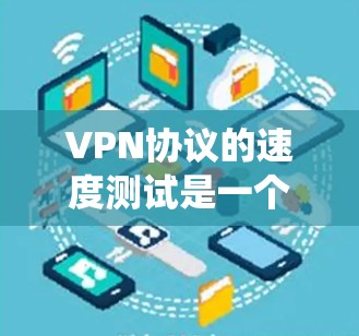 VPN协议的速度测试是一个复杂但重要的过程，涉及多个因素和指标的综合评估。以下是一个系统化的步骤指南，帮助您更好地进行VPN协议的速度测试