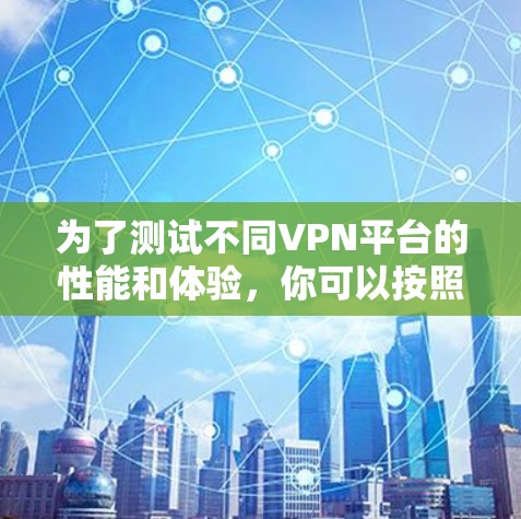 为了测试不同VPN平台的性能和体验，你可以按照以下步骤进行