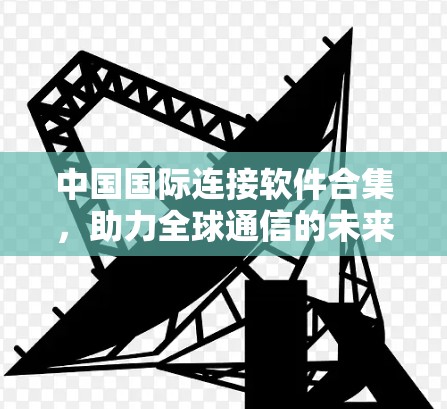 中国国际连接软件合集,助力全球通信的未来 中国国际连接软件合集,助力全球通信的未来