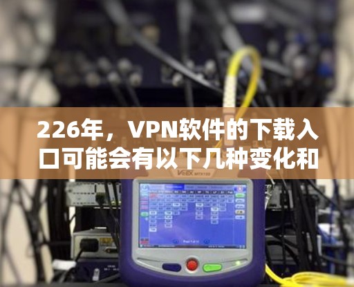 226年,VPN软件的下载入口可能会有以下几种变化和建议 226年,VPN软件的下载入口可能会有以下几种变化和建议