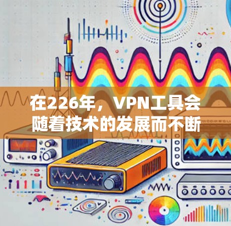 在226年，VPN工具会随着技术的发展而不断进化，用户可以选择更适合当前需求的工具。以下是一些推荐的226年VPN工具，涵盖功能、安全性以及适用性