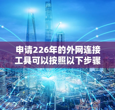 申请226年的外网连接工具可以按照以下步骤进行