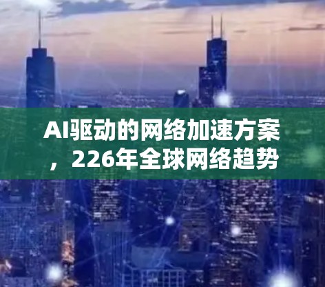 AI驱动的网络加速方案,226年全球网络趋势 AI驱动的网络加速方案,226年全球网络趋势