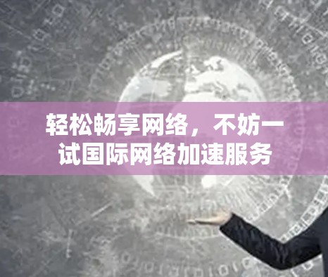 轻松畅享网络，不妨一试<strong>国际网络加速</strong>服务