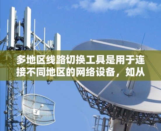 多地区线路切换工具是用于连接不同地区的网络设备,如从一个地区的路由器到另一个地区的路由器或交换机的方法。以下是几种常见的多地区线路切换工具 多地区线路切换工具是用于连接不同地区的网络设备,如从一个地区的路由器到另一个地区的路由器或交换机的方法。以下是几种常见的多地区线路切换工具