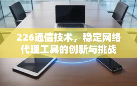 226通信技术,稳定网络代理工具的创新与挑战