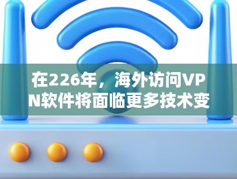 在226年,海外访问VPN软件将面临更多技术变革和技术发展。以下是对这一时期的分析和建议