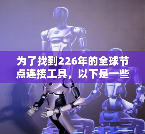 为了找到226年的<strong>全球节点</strong>连接工具,以下是一些有用的参考和步骤