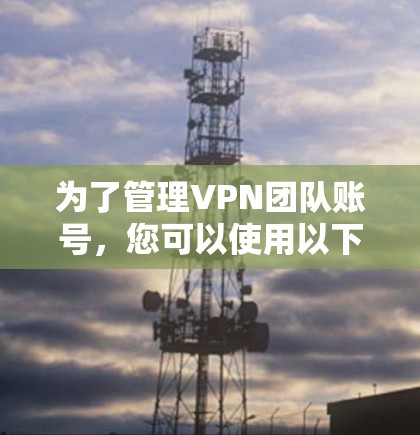 为了管理VPN团队账号,您可以使用以下工具,每种工具都有其独特的优势和适用场景 为了管理VPN团队账号,您可以使用以下工具,每种工具都有其独特的优势和适用场景