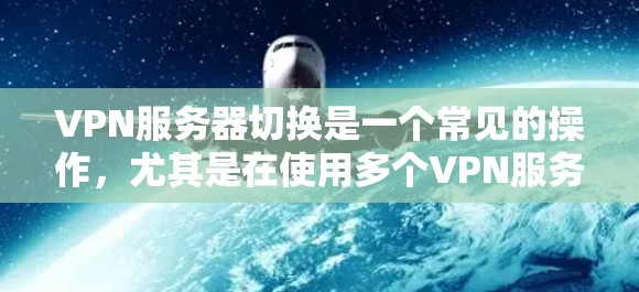 VPN服务器切换是一个常见的操作，尤其是在使用多个VPN服务时。以下是关于如何进行VPN服务器切换的一些步骤和建议