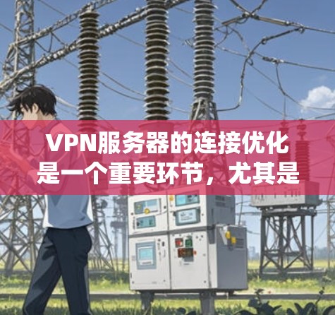 VPN服务器的连接优化是一个重要环节，尤其是在多个用户使用同一VPN系统时，确保服务器的稳定性和响应性非常重要。以下是一些优化VPN服务器连接的步骤和方法