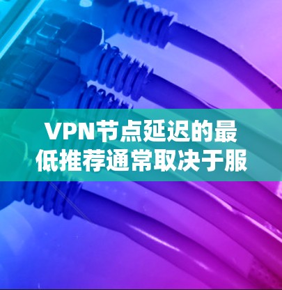 VPN节点延迟的最低推荐通常取决于服务提供商和网络条件。以下是一些常见的延迟时间范围,可以帮助你更好地理解延迟可能的情况