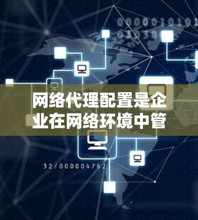 网络代理配置是企业在网络环境中管理的关键工具,涉及多个环节的详细配置。以下是对网络代理配置方法的详细总结