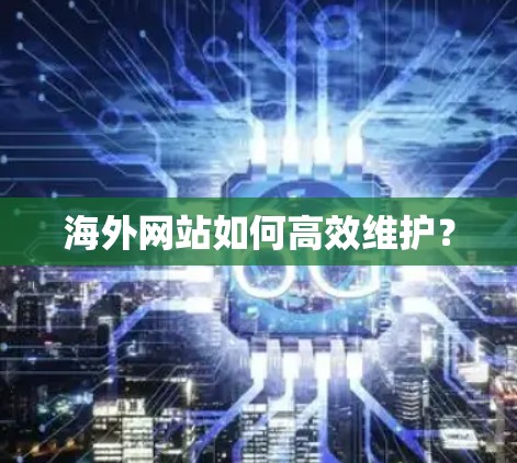 海外网站如何高效维护？