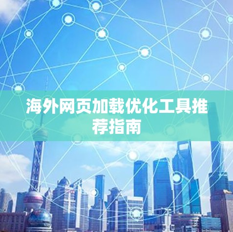 海外网页加载优化工具推荐指南 海外网页加载优化工具推荐指南
