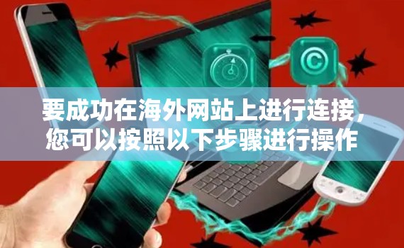 要成功在海外网站上进行连接,您可以按照以下步骤进行操作 要成功在海外网站上进行连接,您可以按照以下步骤进行操作