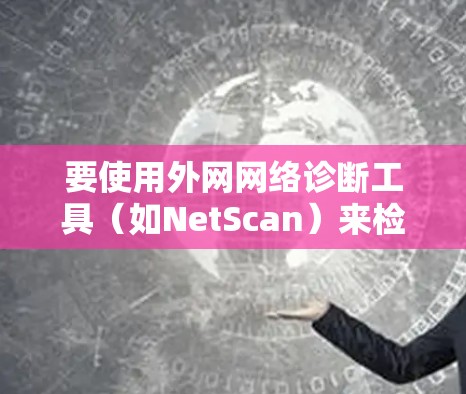 要使用外网网络诊断工具(如NetScan)来检测网络问题,按照以下步骤操作
