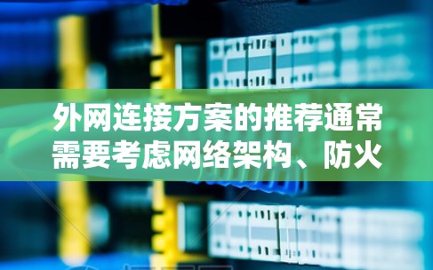 外网连接方案的推荐通常需要考虑网络架构、防火墙、安全策略、服务器部署等多方面因素。以下是一个通用的外网连接方案框架，供参考