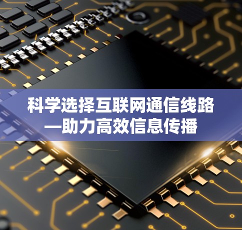 科学选择互联网通信线路—助力高效信息传播