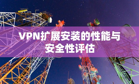 VPN扩展安装的性能与安全性评估