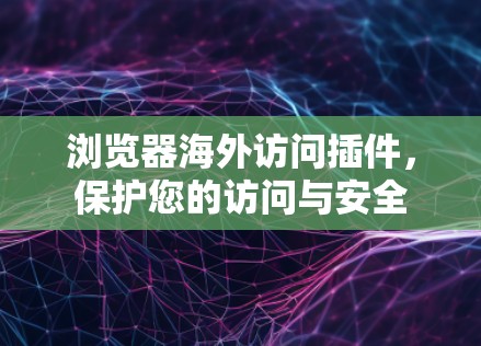 浏览器海外访问插件,保护您的访问与安全