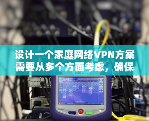 设计一个家庭网络VPN方案需要从多个方面考虑，确保安全、稳定和高效。以下是一个详细的步骤指南