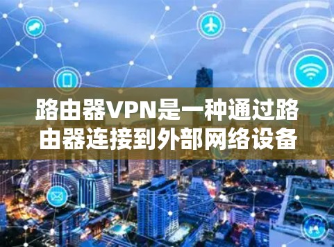 路由器VPN是一种通过路由器连接到外部网络设备来实现远程访问外部互联网的网络设备。以下是一个详细的步骤指南，帮助您逐步安装和使用路由器VPN