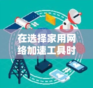在选择家用网络加速工具时,以下几点将帮助你做出明智的选择 在选择家用网络加速工具时,以下几点将帮助你做出明智的选择