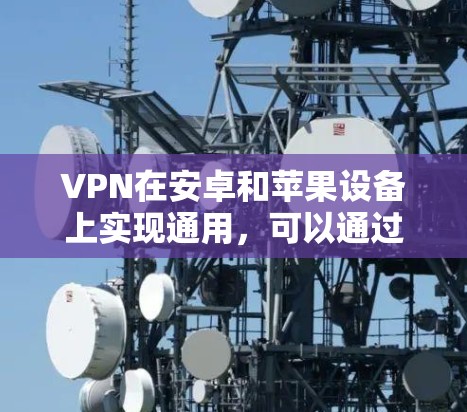 VPN在安卓和苹果设备上实现通用，可以通过以下方法来实现