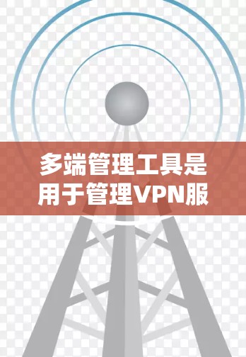 多端管理工具是用于管理VPN服务器和设备的软件,帮助用户配置、管理、监控和安全审计VPN服务。以下是这些工具的分类和主要特点