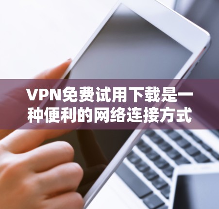 VPN免费试用下载是一种便利的网络连接方式,但选择和使用时需谨慎,以确保网络安全。以下是一些关键点和建议