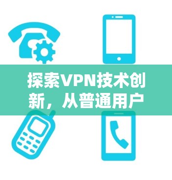 探索VPN技术创新,从普通用户到私人密码的安全护盾