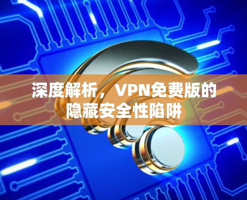 深度解析,VPN免费版的隐藏安全性陷阱