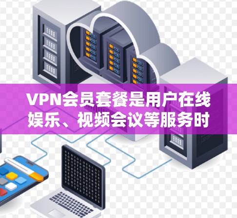 VPN会员套餐是用户在线娱乐、视频会议等服务时常用的选项,提供便捷和安全的服务。以下是对常见的VPN会员套餐的介绍和比较
