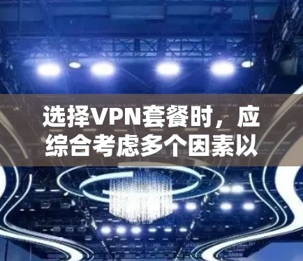 选择VPN套餐时,应综合考虑多个因素以确保安全可靠。以下是一些建议,帮助你做出明智的选择