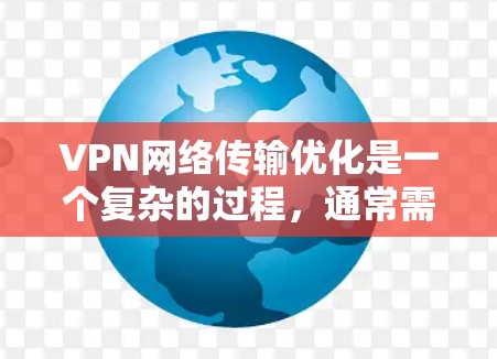 VPN网络传输优化是一个复杂的过程,通常需要对多个方面进行调整和优化。以下是一些常见的VPN网络传输优化方法和步骤,可以帮助你提高传输速度和稳定性